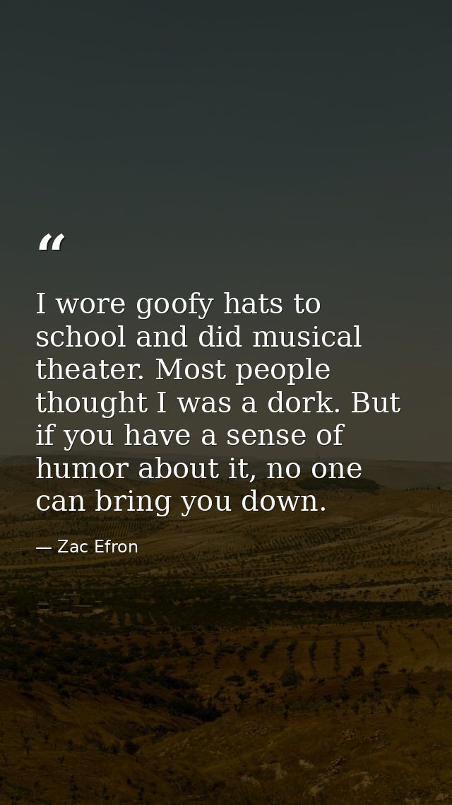 I wore goofy hats to school and did musical theater. Most people thought I was a dork. But if you have a sense of humor  — Zac Efron