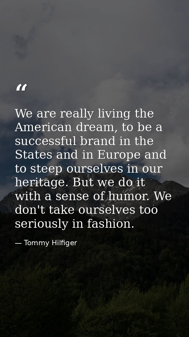 We are really living the American dream, to be a successful brand in the States and in Europe and to steep ourselves in  — Tommy Hilfiger