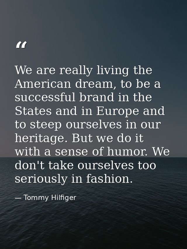 We are really living the American dream, to be a successful brand in the States and in Europe and to steep ourselves in  — Tommy Hilfiger