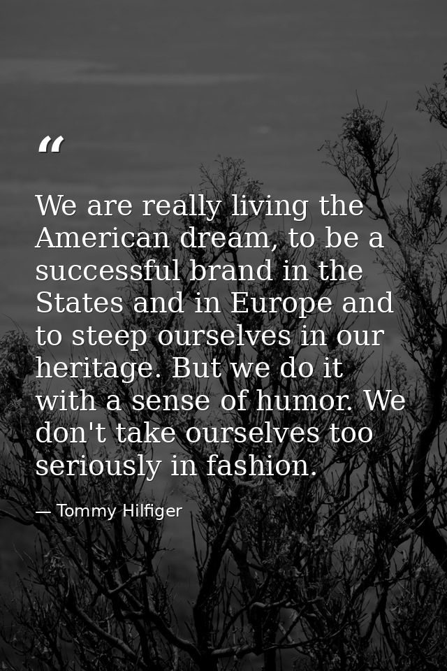 We are really living the American dream, to be a successful brand in the States and in Europe and to steep ourselves in  — Tommy Hilfiger