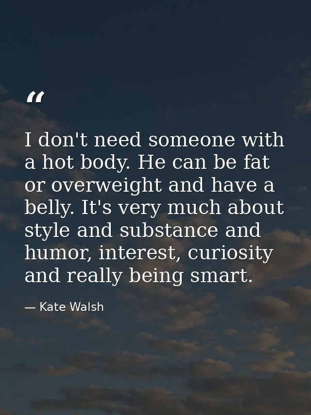 I don't need someone with a hot body. He can be fat or overweight and have a belly. It's very much about style and subst — Kate Walsh