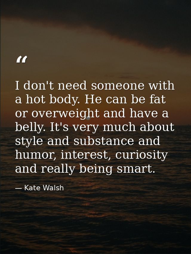 I don't need someone with a hot body. He can be fat or overweight and have a belly. It's very much about style and subst — Kate Walsh