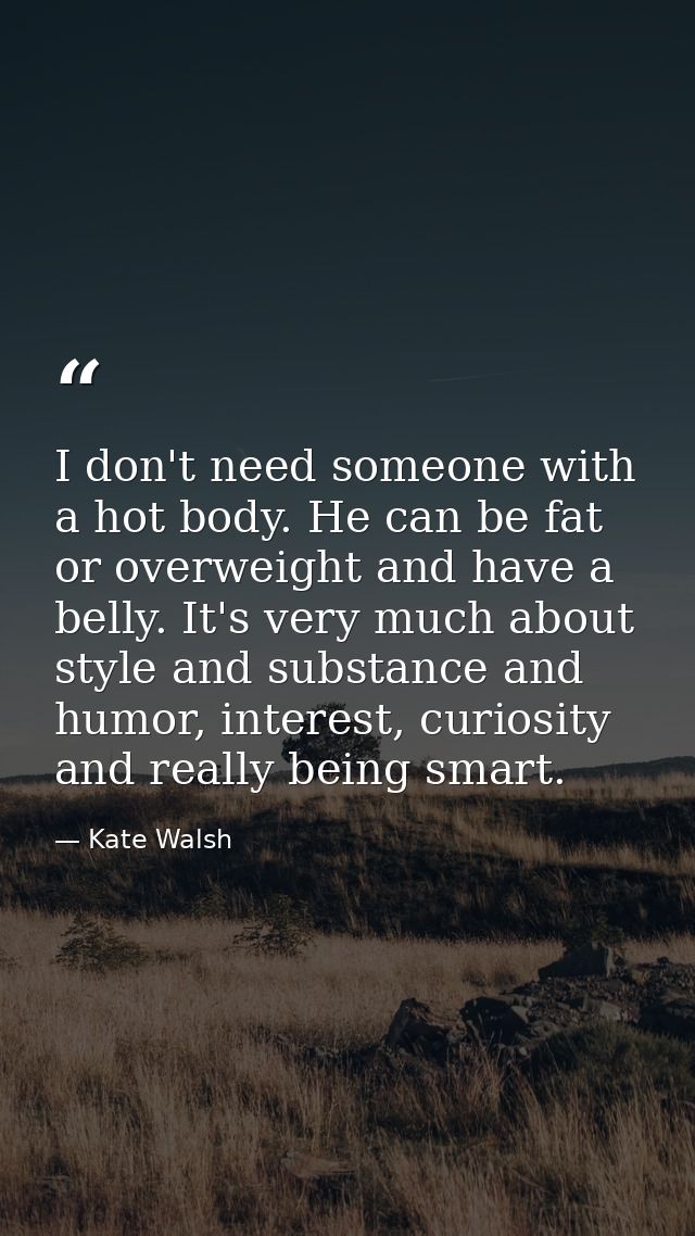 I don't need someone with a hot body. He can be fat or overweight and have a belly. It's very much about style and subst — Kate Walsh