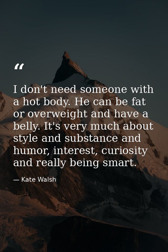I don't need someone with a hot body. He can be fat or overweight and have a belly. It's very much about style and subst — Kate Walsh