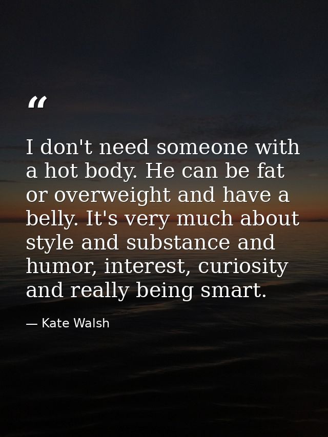I don't need someone with a hot body. He can be fat or overweight and have a belly. It's very much about style and subst — Kate Walsh