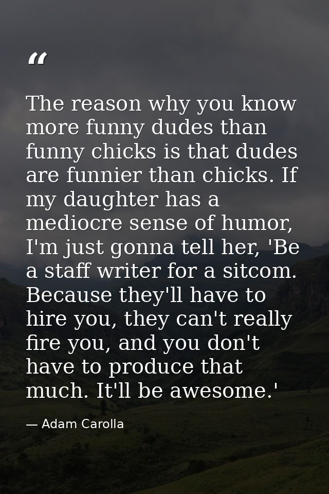 The reason why you know more funny dudes than funny chicks is that dudes are funnier than chicks. If my daughter has a m — Adam Carolla