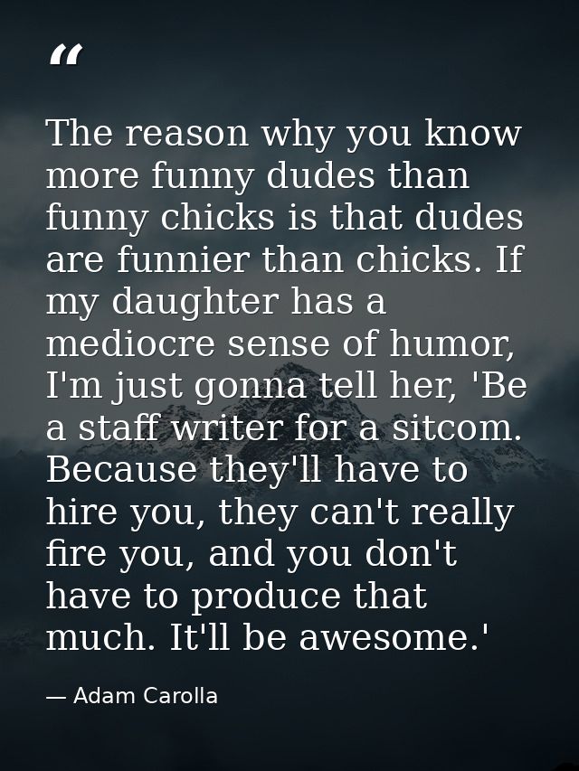 The reason why you know more funny dudes than funny chicks is that dudes are funnier than chicks. If my daughter has a m — Adam Carolla