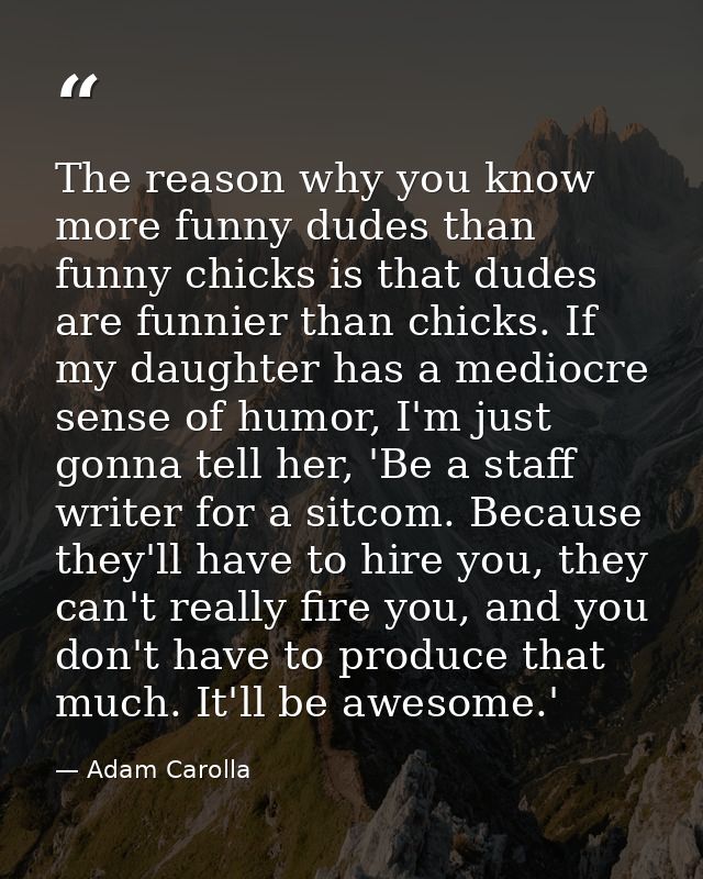 The reason why you know more funny dudes than funny chicks is that dudes are funnier than chicks. If my daughter has a m — Adam Carolla