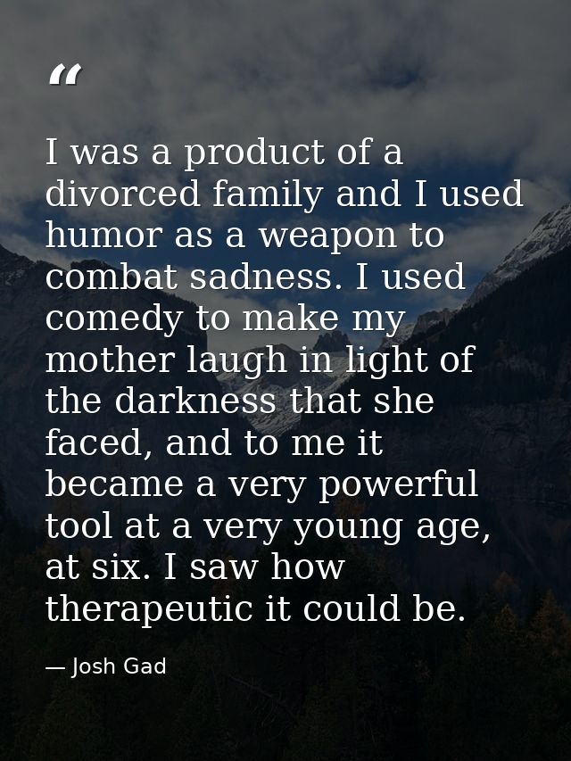 I was a product of a divorced family and I used humor as a weapon to combat sadness. I used comedy to make my mother lau — Josh Gad
