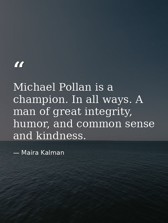 Michael Pollan is a champion. In all ways. A man of great integrity, humor, and common sense and kindness. — Maira Kalman