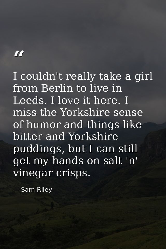 I couldn't really take a girl from Berlin to live in Leeds. I love it here. I miss the Yorkshire sense of humor and thin — Sam Riley