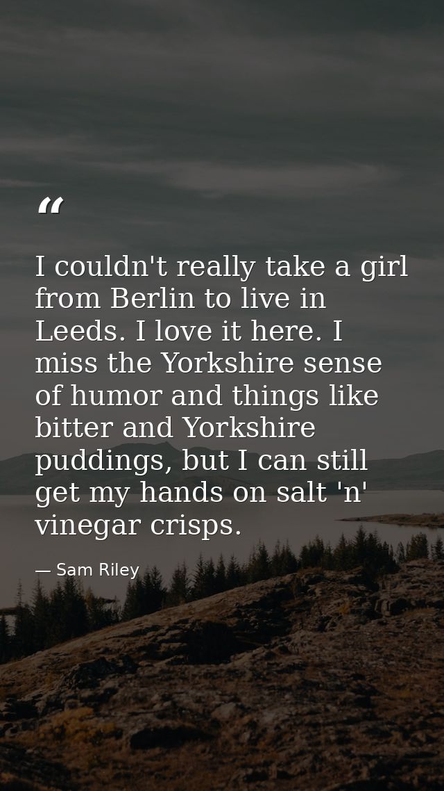 I couldn't really take a girl from Berlin to live in Leeds. I love it here. I miss the Yorkshire sense of humor and thin — Sam Riley