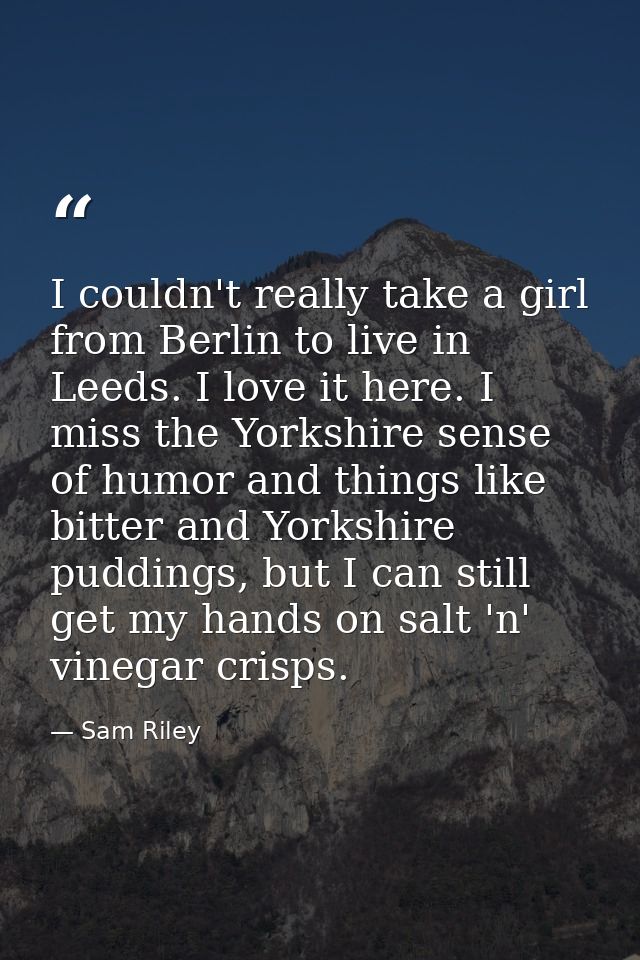 I couldn't really take a girl from Berlin to live in Leeds. I love it here. I miss the Yorkshire sense of humor and thin — Sam Riley