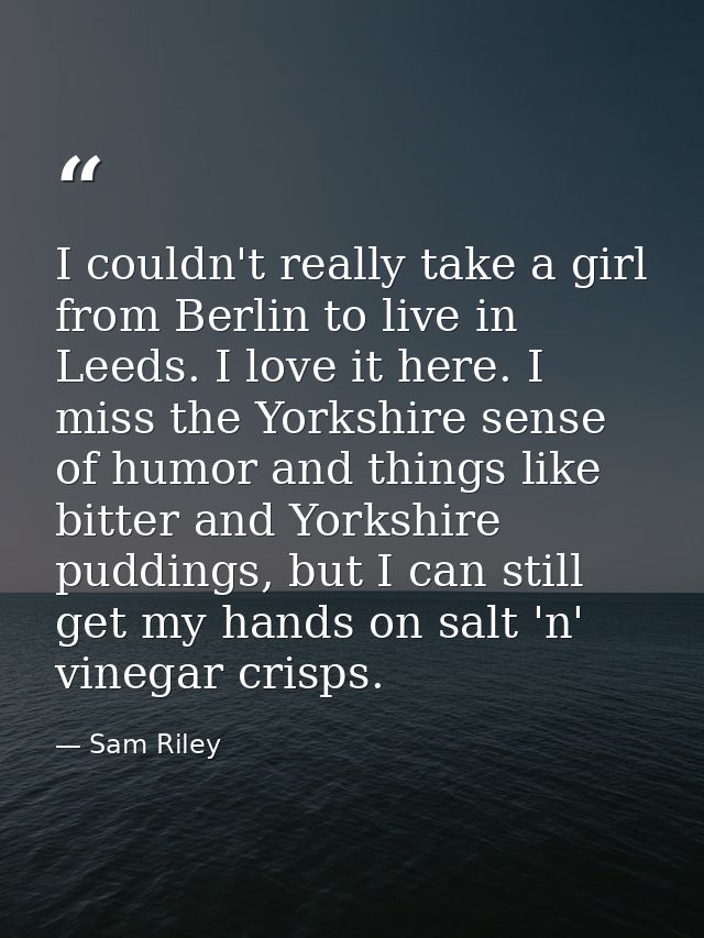 I couldn't really take a girl from Berlin to live in Leeds. I love it here. I miss the Yorkshire sense of humor and thin — Sam Riley