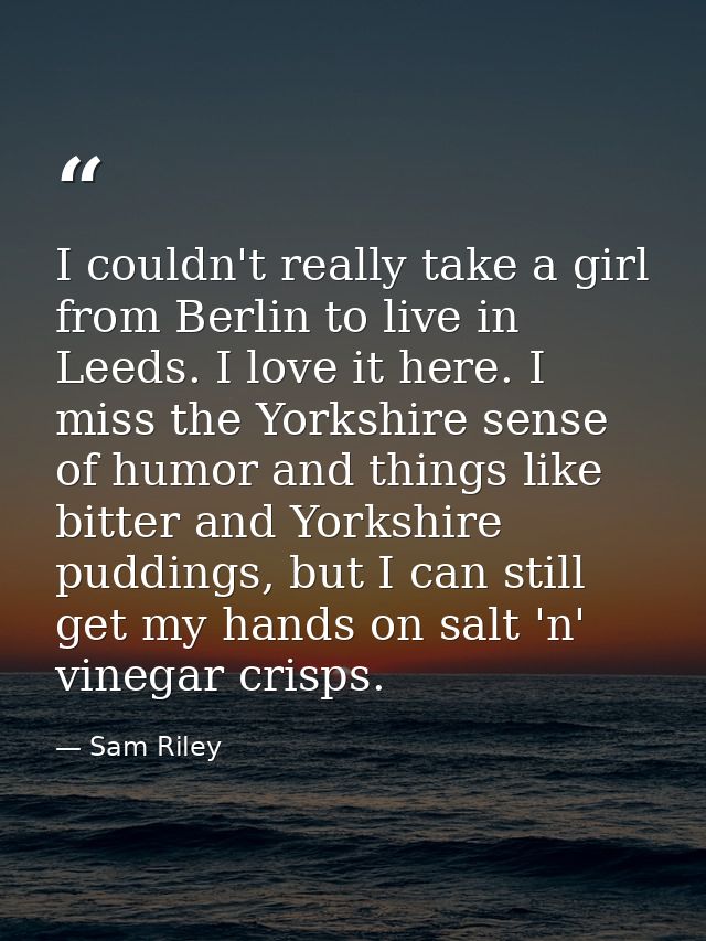 I couldn't really take a girl from Berlin to live in Leeds. I love it here. I miss the Yorkshire sense of humor and thin — Sam Riley