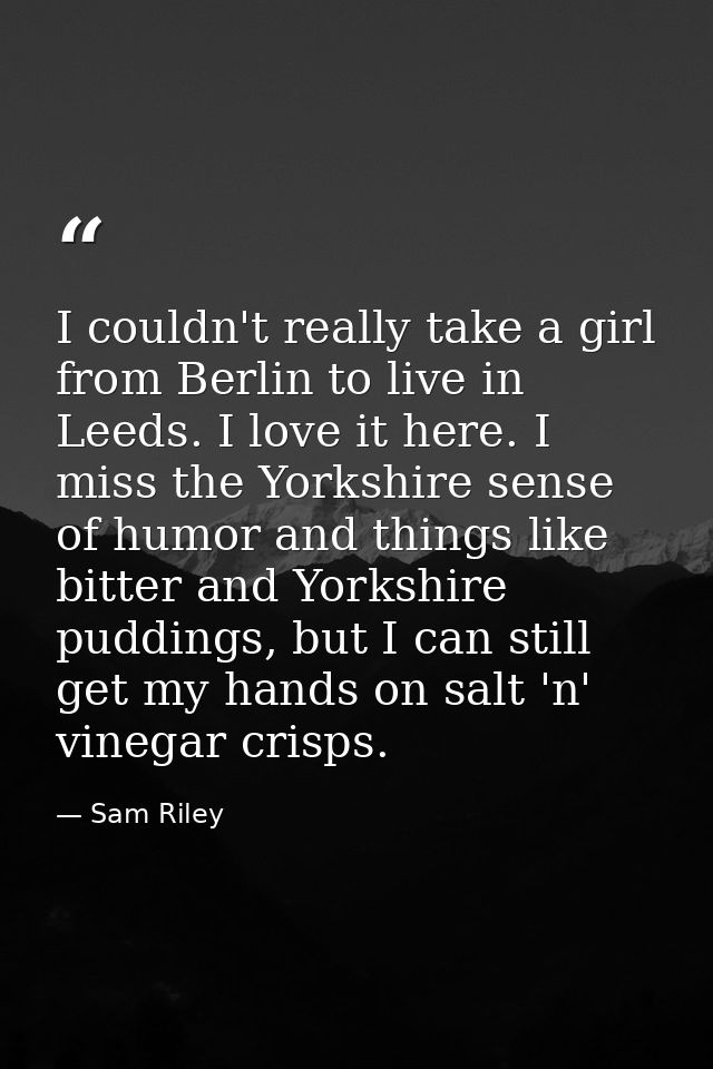 I couldn't really take a girl from Berlin to live in Leeds. I love it here. I miss the Yorkshire sense of humor and thin — Sam Riley