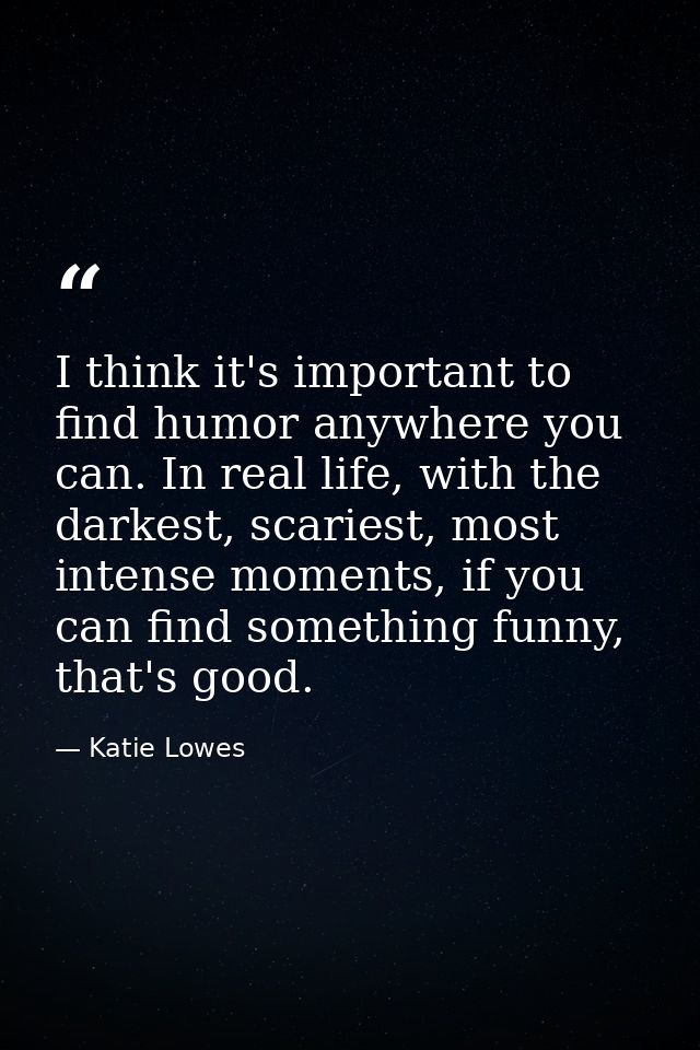 I think it's important to find humor anywhere you can. In real life, with the darkest, scariest, most intense moments, i — Katie Lowes