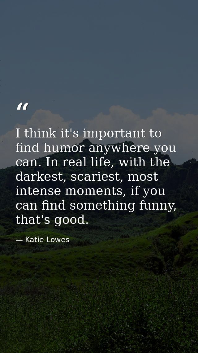 I think it's important to find humor anywhere you can. In real life, with the darkest, scariest, most intense moments, i — Katie Lowes