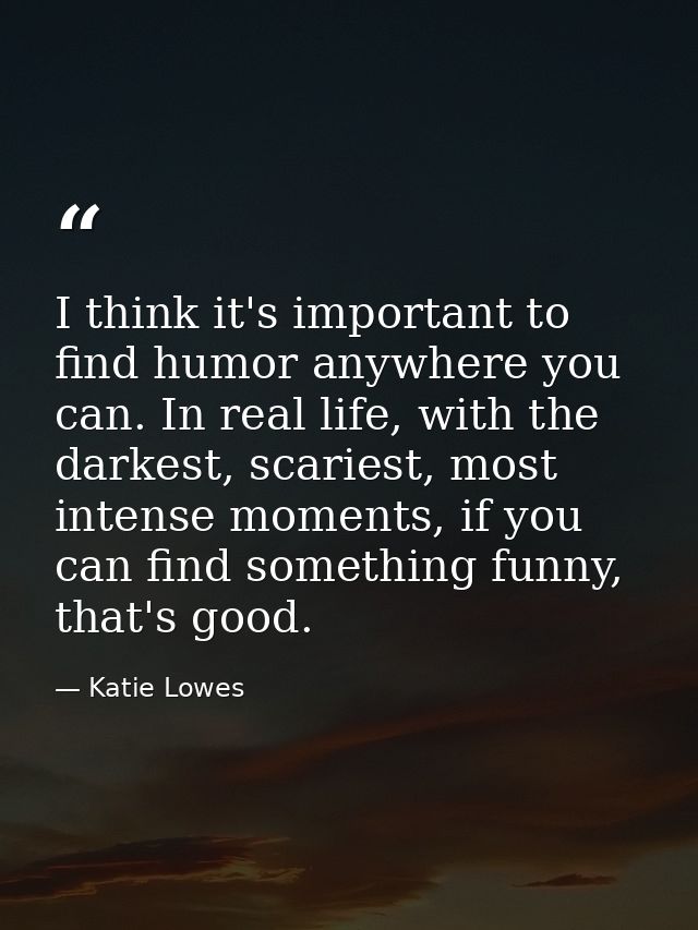 I think it's important to find humor anywhere you can. In real life, with the darkest, scariest, most intense moments, i — Katie Lowes