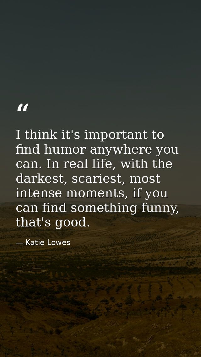 I think it's important to find humor anywhere you can. In real life, with the darkest, scariest, most intense moments, i — Katie Lowes