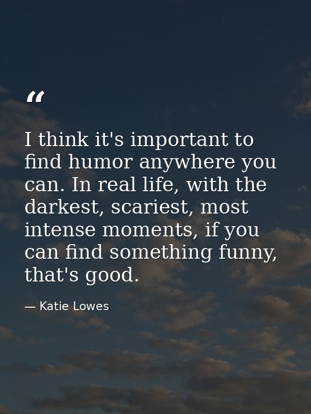 I think it's important to find humor anywhere you can. In real life, with the darkest, scariest, most intense moments, i — Katie Lowes