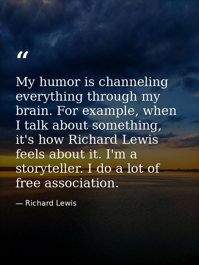 My humor is channeling everything through my brain. For example, when I talk about something, it's how Richard Lewis fee — Richard Lewis