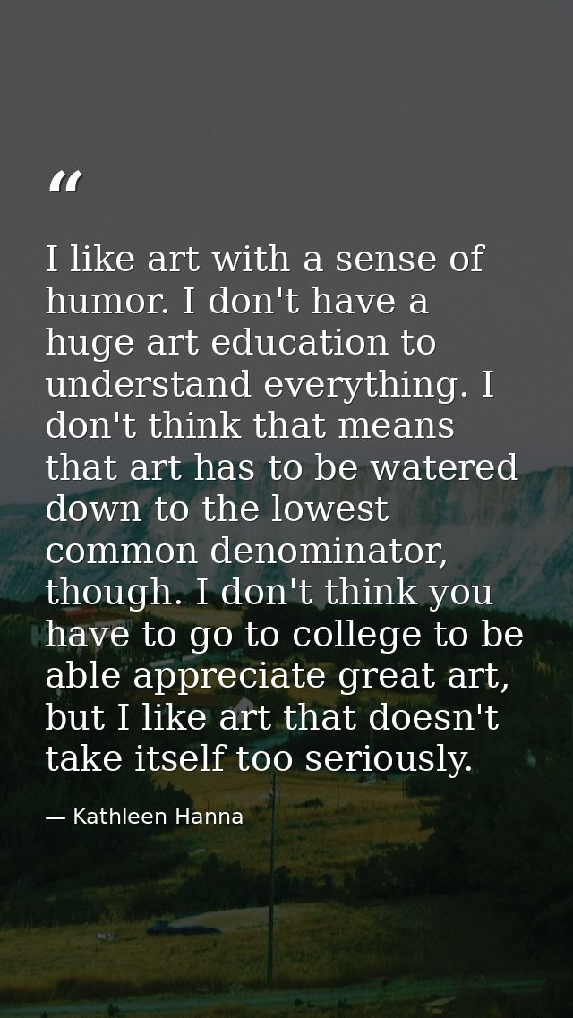 I like art with a sense of humor. I don't have a huge art education to understand everything. I don't think that means t — Kathleen Hanna