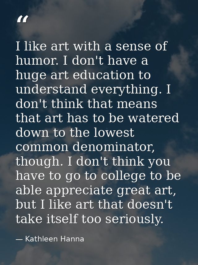 I like art with a sense of humor. I don't have a huge art education to understand everything. I don't think that means t — Kathleen Hanna