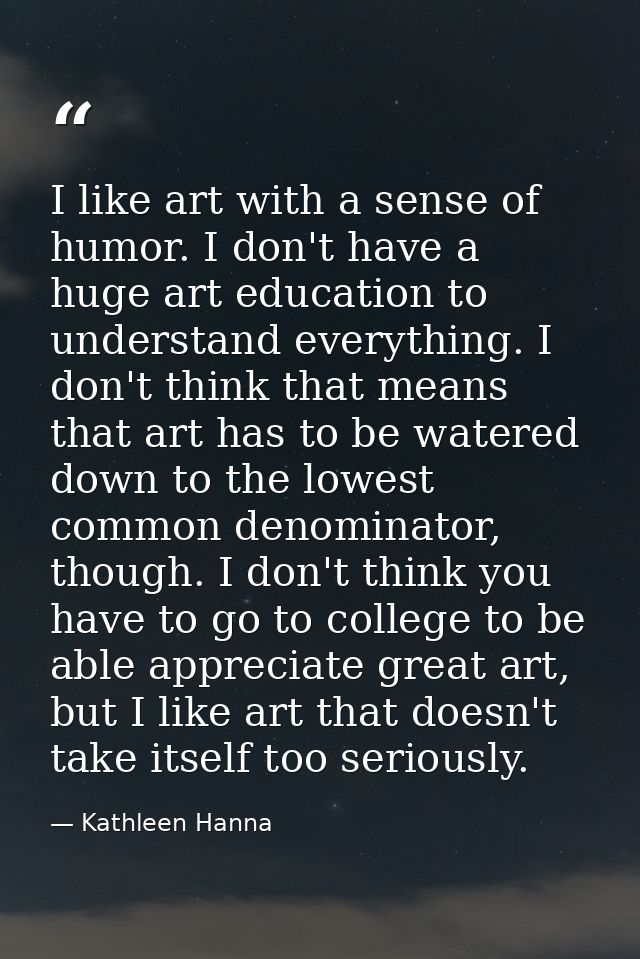 I like art with a sense of humor. I don't have a huge art education to understand everything. I don't think that means t — Kathleen Hanna