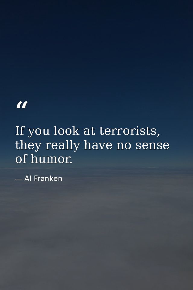 If you look at terrorists, they really have no sense of humor. — Al Franken