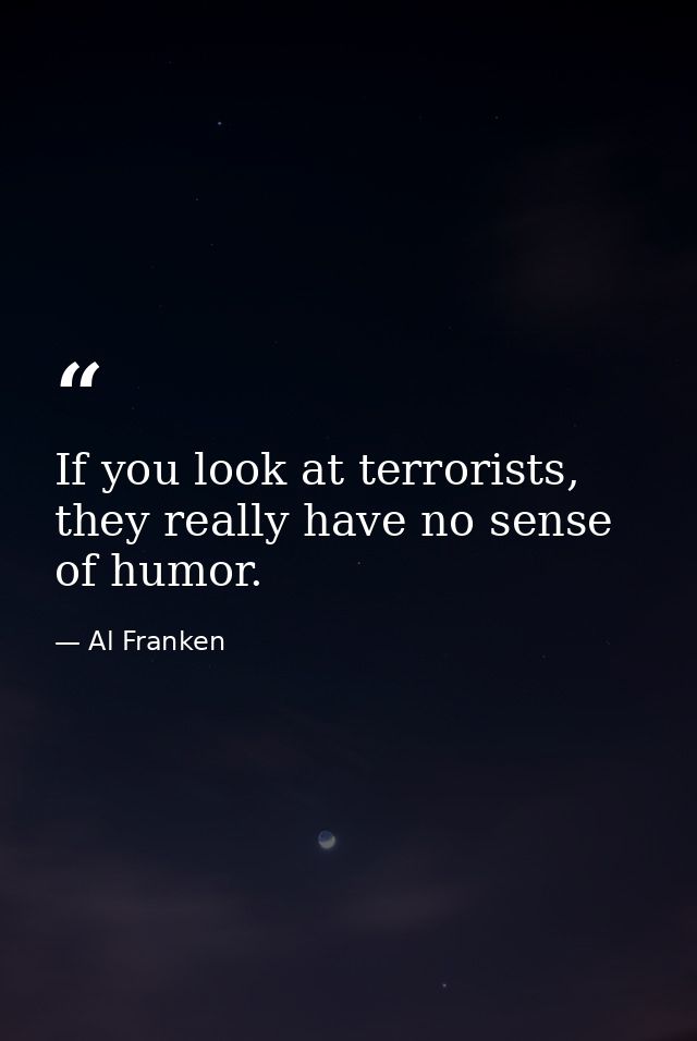 If you look at terrorists, they really have no sense of humor. — Al Franken
