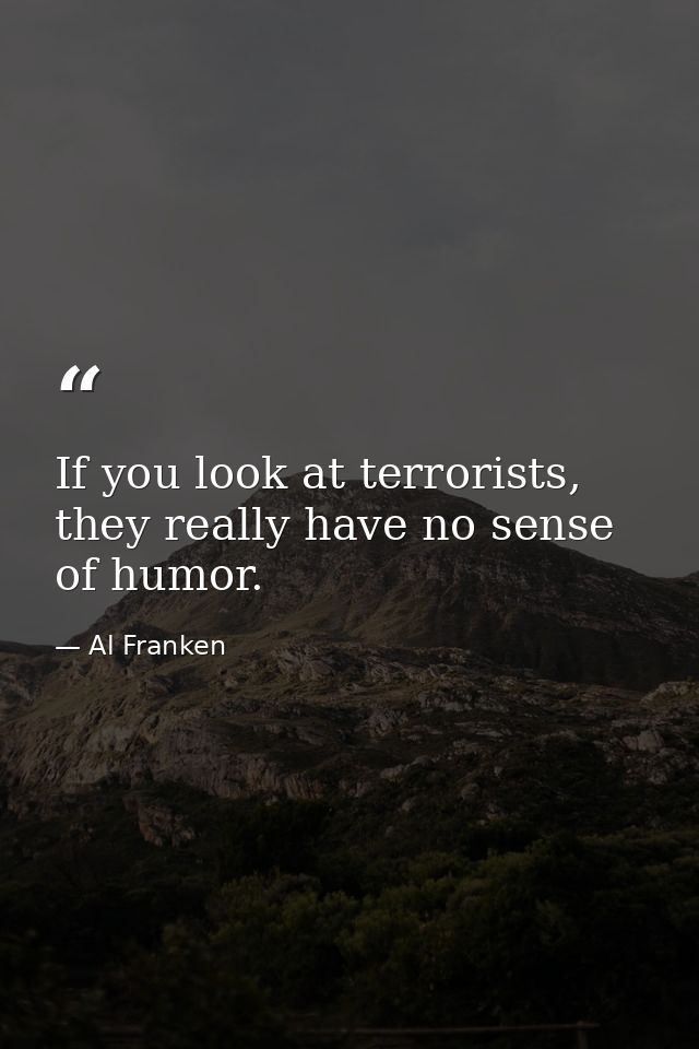 If you look at terrorists, they really have no sense of humor. — Al Franken