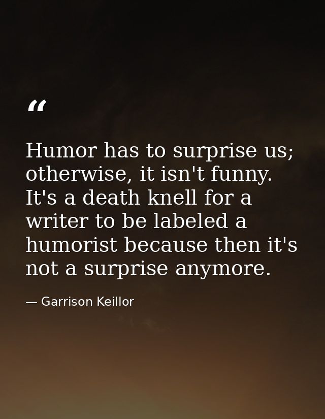 Humor has to surprise us; otherwise, it isn't funny. It's a death knell for a writer to be labeled a humorist because th — Garrison Keillor