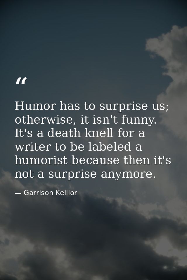 Humor has to surprise us; otherwise, it isn't funny. It's a death knell for a writer to be labeled a humorist because th — Garrison Keillor