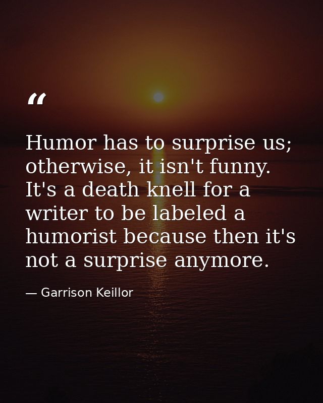 Humor has to surprise us; otherwise, it isn't funny. It's a death knell for a writer to be labeled a humorist because th — Garrison Keillor
