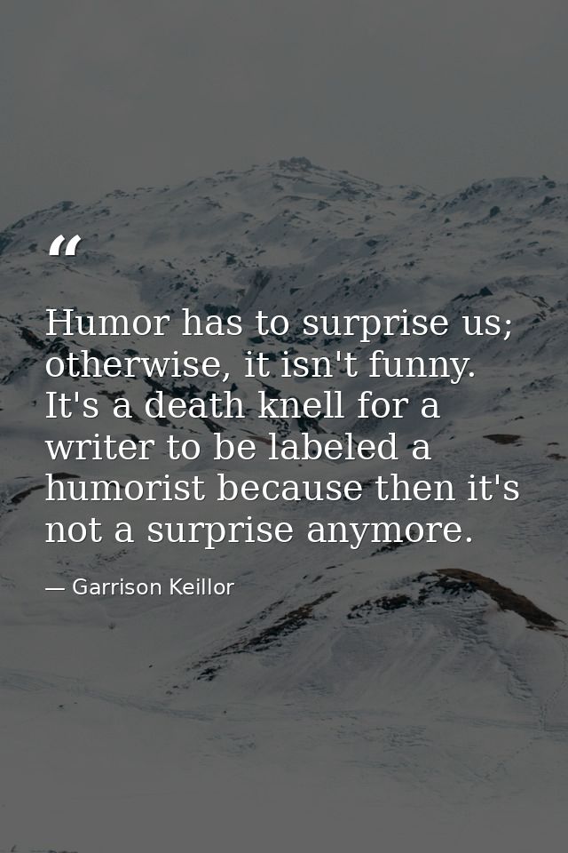 Humor has to surprise us; otherwise, it isn't funny. It's a death knell for a writer to be labeled a humorist because th — Garrison Keillor