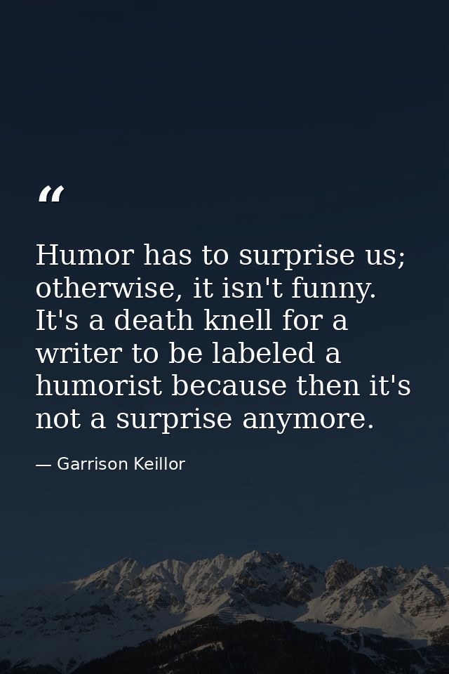 Humor has to surprise us; otherwise, it isn't funny. It's a death knell for a writer to be labeled a humorist because th — Garrison Keillor