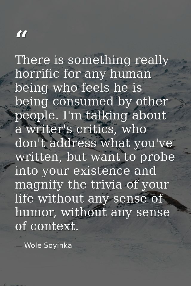 There is something really horrific for any human being who feels he is being consumed by other people. I'm talking about — Wole Soyinka