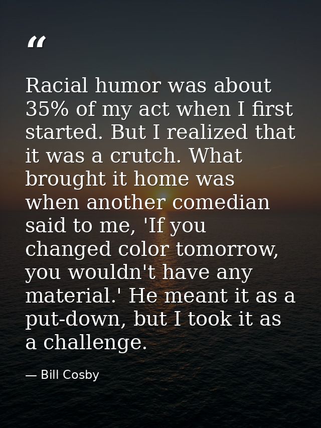 Racial humor was about 35% of my act when I first started. But I realized that it was a crutch. What brought it home was — Bill Cosby