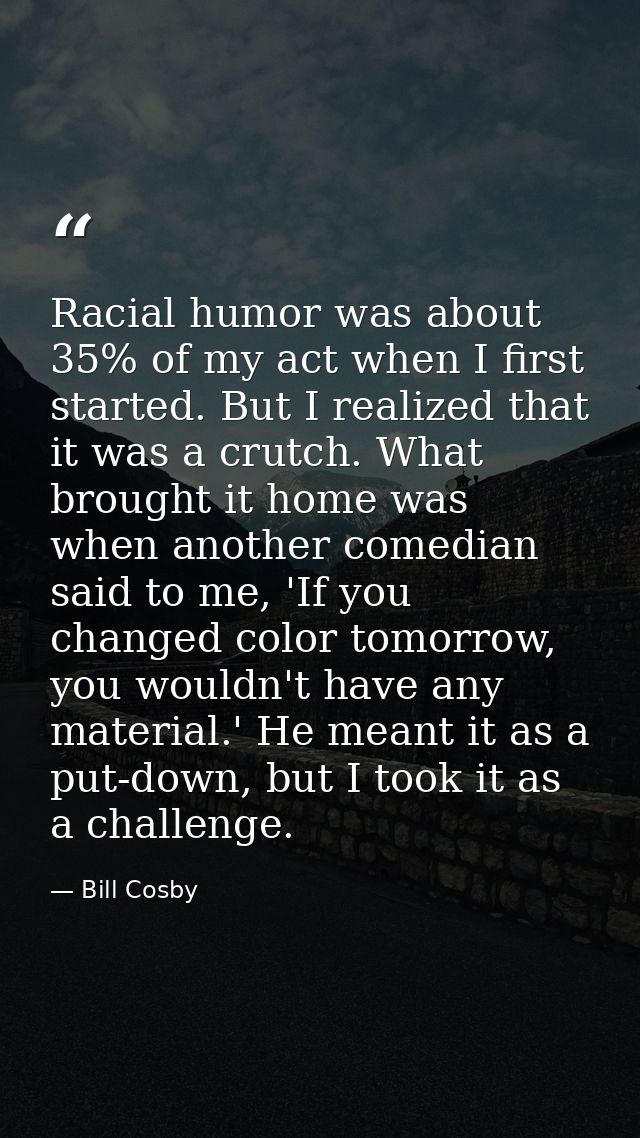 Racial humor was about 35% of my act when I first started. But I realized that it was a crutch. What brought it home was — Bill Cosby
