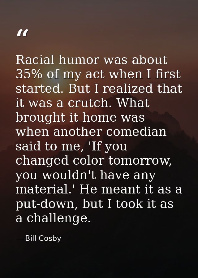 Racial humor was about 35% of my act when I first started. But I realized that it was a crutch. What brought it home was — Bill Cosby