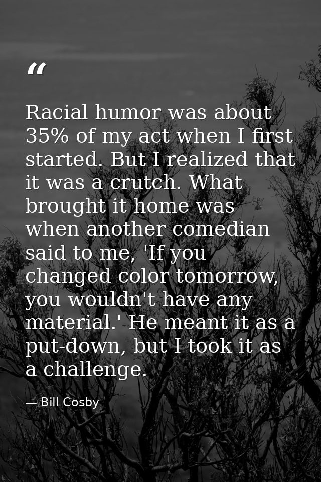Racial humor was about 35% of my act when I first started. But I realized that it was a crutch. What brought it home was — Bill Cosby