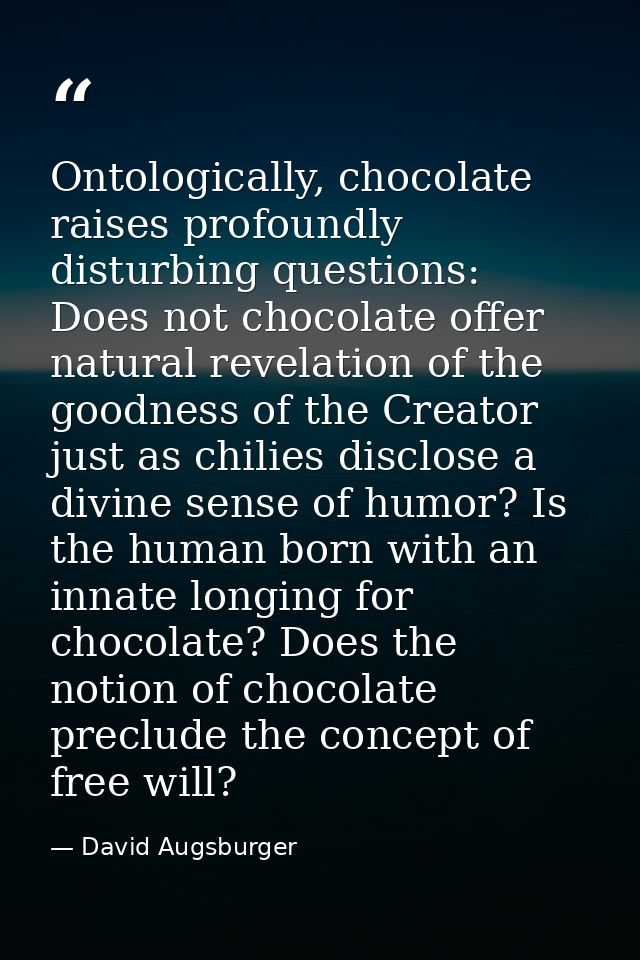 Ontologically, chocolate raises profoundly disturbing questions: Does not chocolate offer natural revelation of the good — David Augsburger