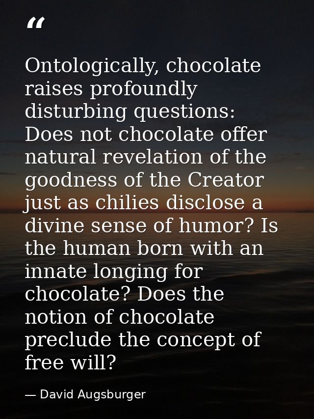 Ontologically, chocolate raises profoundly disturbing questions: Does not chocolate offer natural revelation of the good — David Augsburger