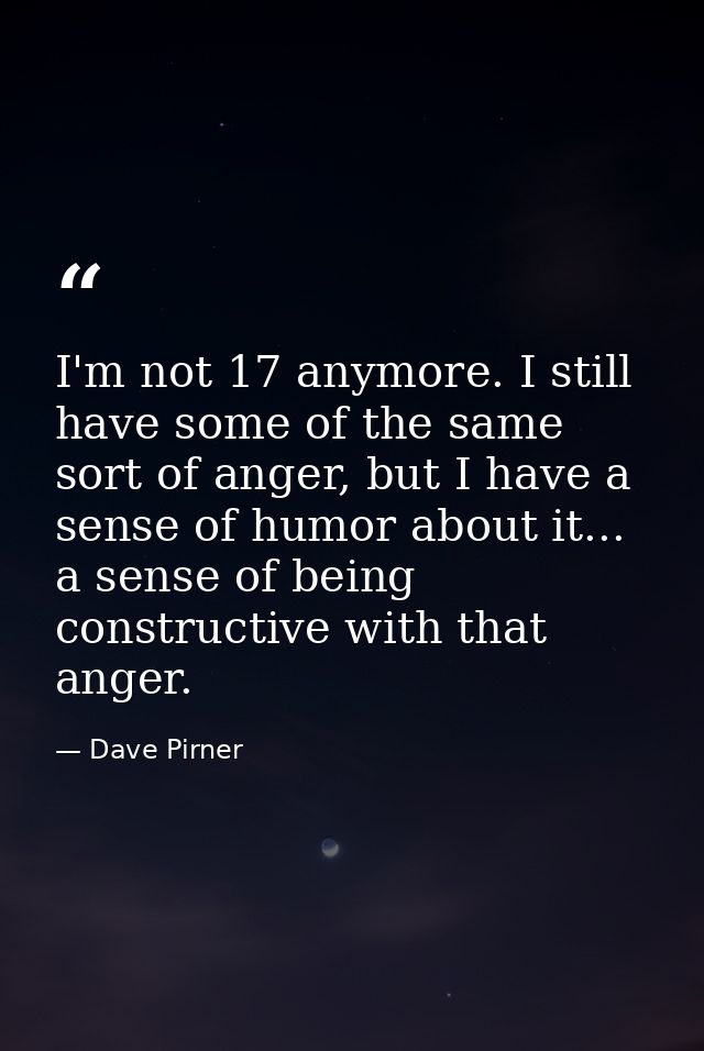 I'm not 17 anymore. I still have some of the same sort of anger, but I have a sense of humor about it... a sense of bein — Dave Pirner