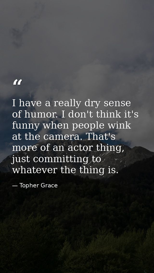 I have a really dry sense of humor. I don't think it's funny when people wink at the camera. That's more of an actor thi — Topher Grace