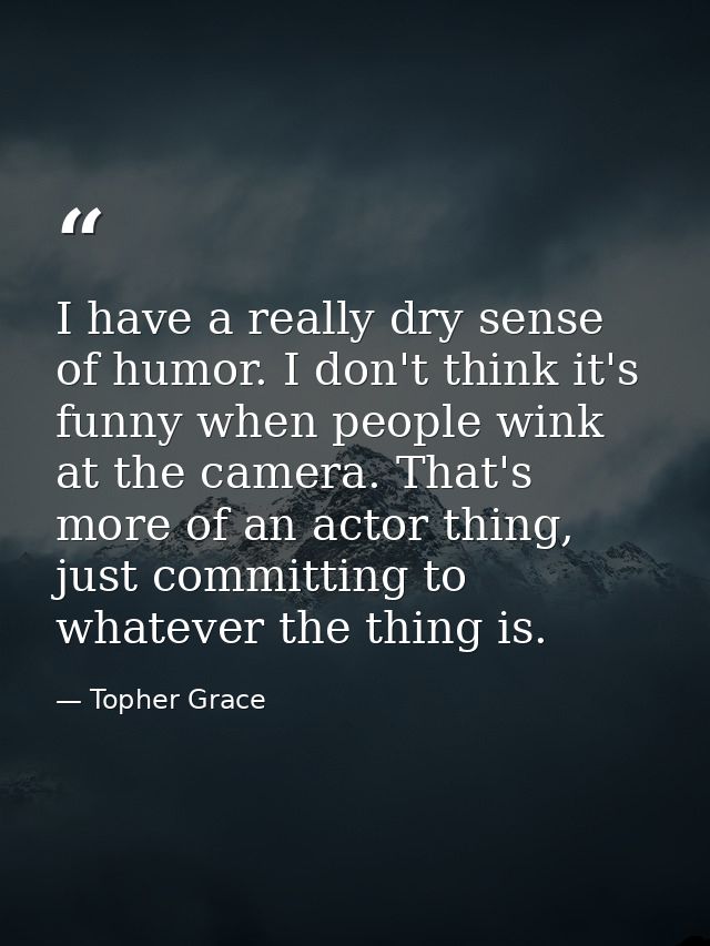 I have a really dry sense of humor. I don't think it's funny when people wink at the camera. That's more of an actor thi — Topher Grace