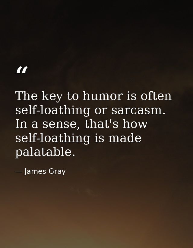The key to humor is often self-loathing or sarcasm. In a sense, that's how self-loathing is made palatable. — James Gray