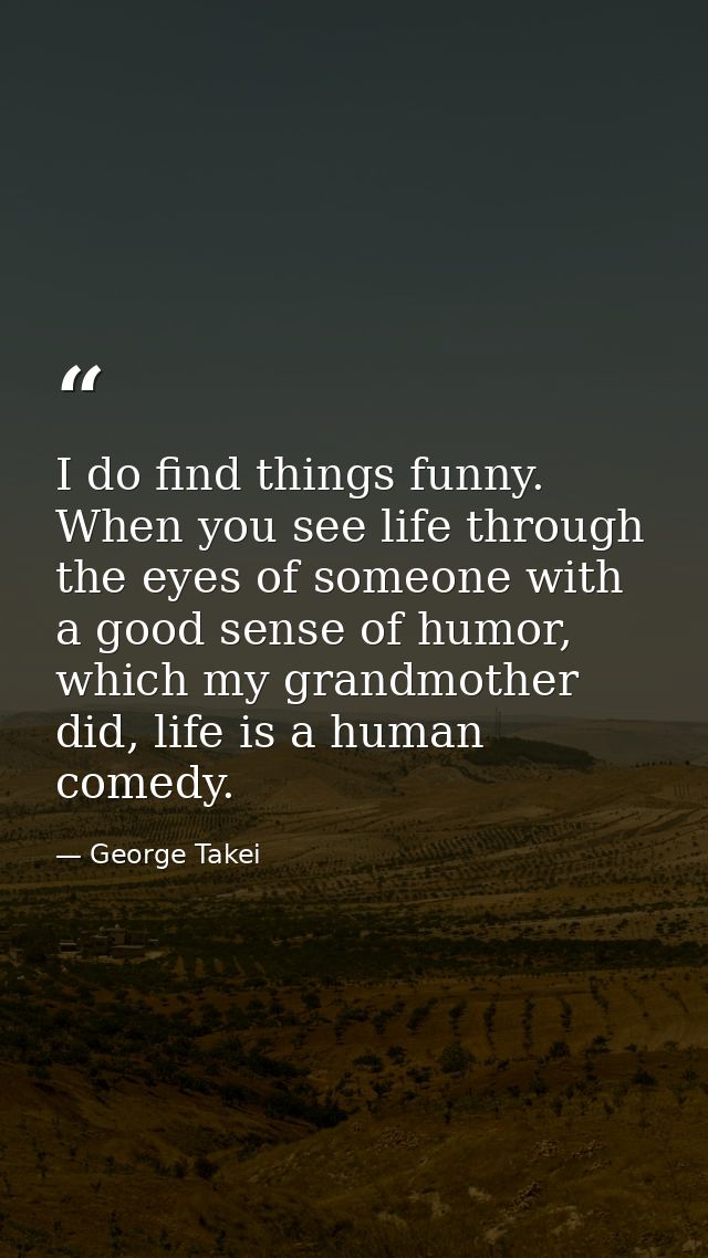 I do find things funny. When you see life through the eyes of someone with a good sense of humor, which my grandmother d — George Takei