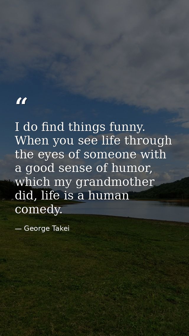 I do find things funny. When you see life through the eyes of someone with a good sense of humor, which my grandmother d — George Takei